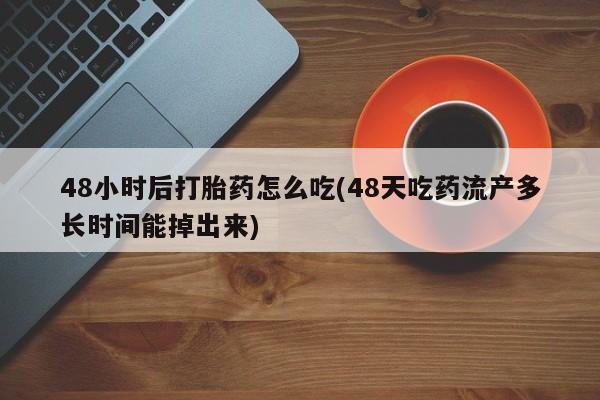 网上打胎药专卖微信48小时后打胎药怎么吃(48天吃药流产多长时间能掉出来)