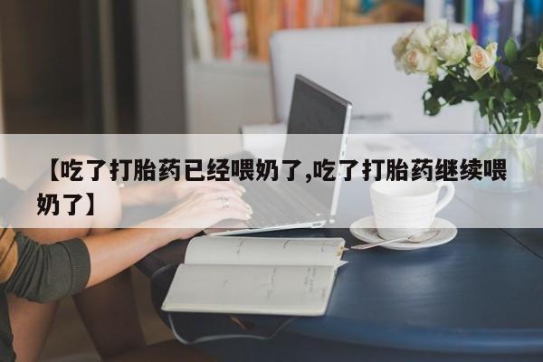 网上打胎药专卖微信【吃了打胎药已经喂奶了,吃了打胎药继续喂奶了】