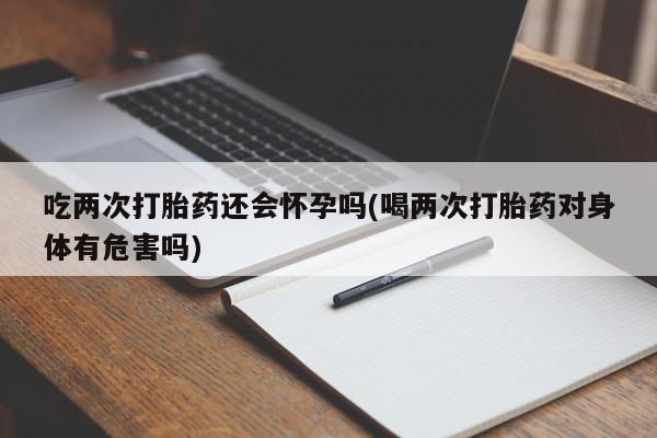 网上打胎药专卖微信吃两次打胎药还会怀孕吗(喝两次打胎药对身体有危害吗)