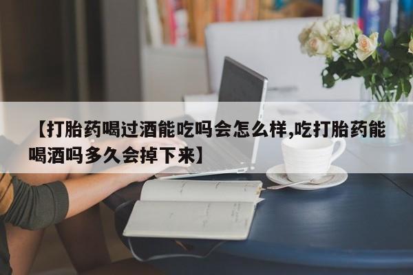 网上打胎药专卖微信【打胎药喝过酒能吃吗会怎么样,吃打胎药能喝酒吗多久会掉下来】