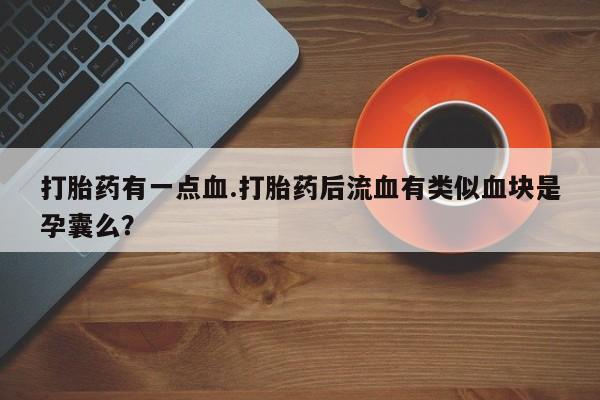网上打胎药专卖微信打胎药有一点血.打胎药后流血有类似血块是孕囊么？
