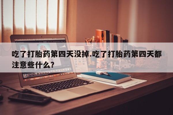 网上打胎药专卖微信吃了打胎药第四天没掉.吃了打胎药第四天都注意些什么？