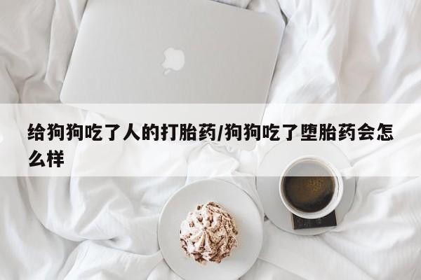 网上打胎药专卖微信给狗狗吃了人的打胎药/狗狗吃了堕胎药会怎么样