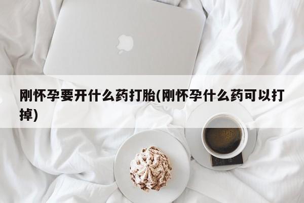 网上打胎药专卖微信刚怀孕要开什么药打胎(刚怀孕什么药可以打掉)