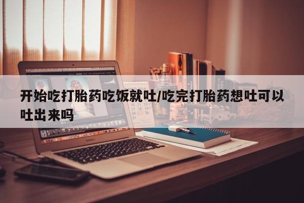 网上打胎药专卖微信开始吃打胎药吃饭就吐/吃完打胎药想吐可以吐出来吗