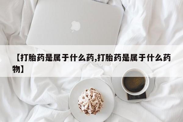 网上打胎药专卖微信【打胎药是属于什么药,打胎药是属于什么药物】