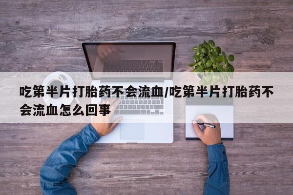 网上打胎药专卖微信吃第半片打胎药不会流血/吃第半片打胎药不会流血怎么回事