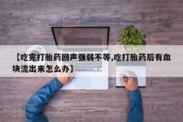 网上打胎药专卖微信【吃完打胎药回声强弱不等,吃打胎药后有血块流出来怎么办】