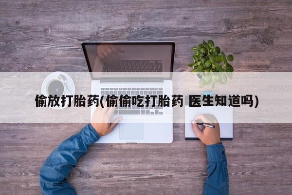 网上打胎药专卖微信偷放打胎药(偷偷吃打胎药 医生知道吗)