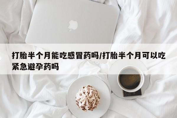 网上打胎药专卖微信打胎半个月能吃感冒药吗/打胎半个月可以吃紧急避孕药吗