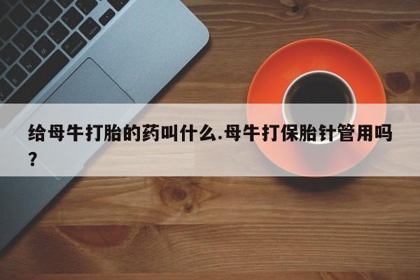 网上打胎药专卖微信给母牛打胎的药叫什么.母牛打保胎针管用吗？