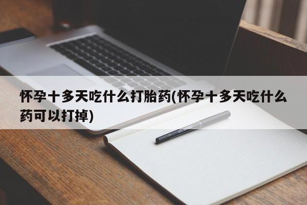网上打胎药专卖微信怀孕十多天吃什么打胎药(怀孕十多天吃什么药可以打掉)
