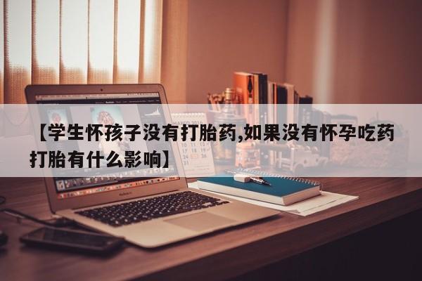 网上打胎药专卖微信【学生怀孩子没有打胎药,如果没有怀孕吃药打胎有什么影响】