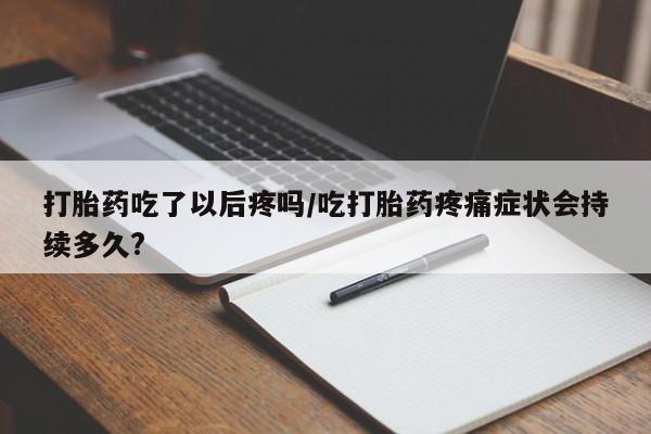 网上打胎药专卖微信打胎药吃了以后疼吗/吃打胎药疼痛症状会持续多久?