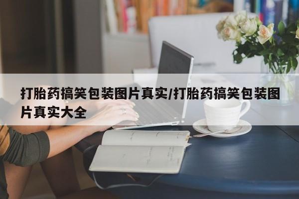 网上打胎药专卖微信打胎药搞笑包装图片真实/打胎药搞笑包装图片真实大全