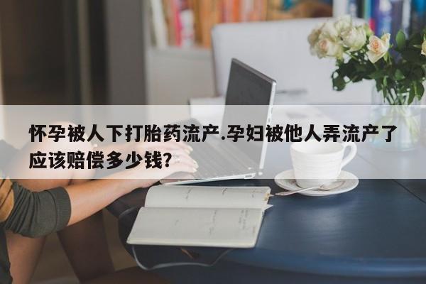 网上打胎药专卖微信怀孕被人下打胎药流产.孕妇被他人弄流产了应该赔偿多少钱？