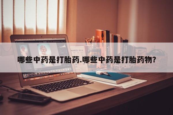 网上打胎药专卖微信哪些中药是打胎药.哪些中药是打胎药物？