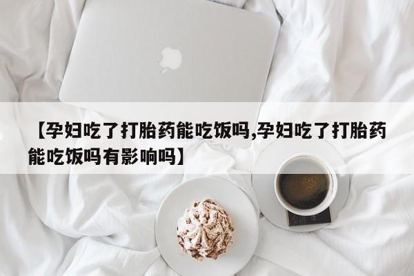 网上打胎药专卖微信【孕妇吃了打胎药能吃饭吗,孕妇吃了打胎药能吃饭吗有影响吗】
