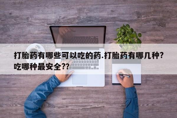 网上打胎药专卖微信打胎药有哪些可以吃的药.打胎药有哪几种?吃哪种最安全?？