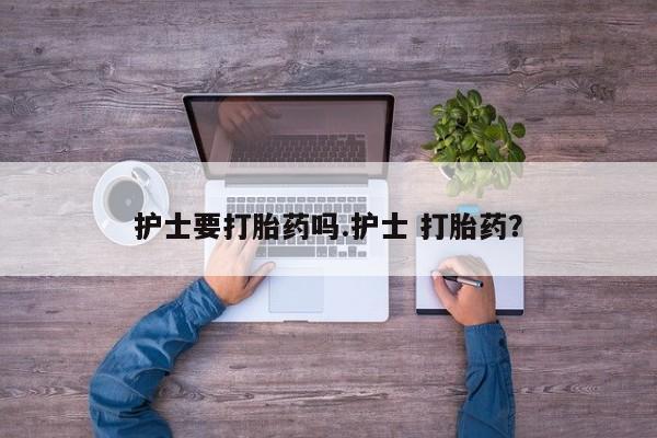 网上打胎药专卖微信护士要打胎药吗.护士 打胎药？
