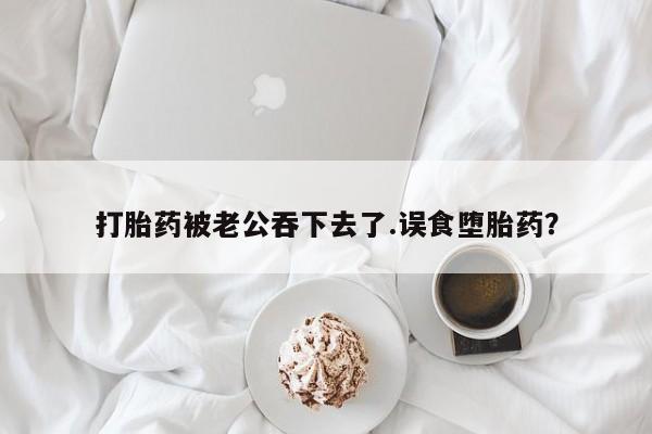 网上打胎药专卖微信打胎药被老公吞下去了.误食堕胎药？