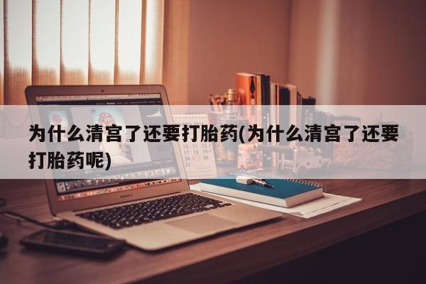网上打胎药专卖微信为什么清宫了还要打胎药(为什么清宫了还要打胎药呢)