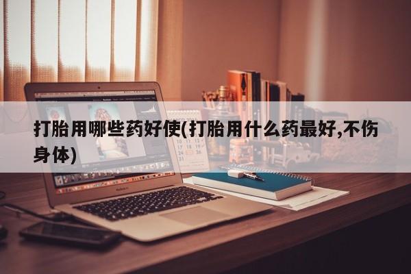 网上打胎药专卖微信打胎用哪些药好使(打胎用什么药最好,不伤身体)