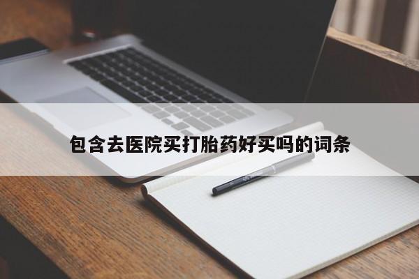 网上打胎药专卖微信包含去医院买打胎药好买吗的词条