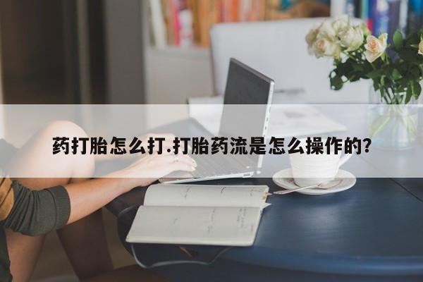 网上打胎药专卖微信药打胎怎么打.打胎药流是怎么操作的？