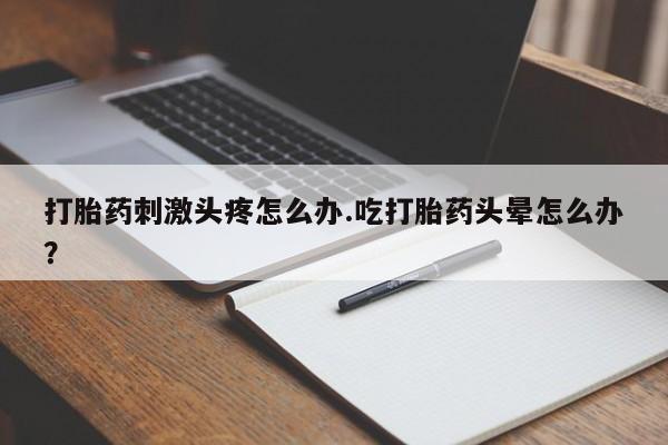 网上打胎药专卖微信打胎药刺激头疼怎么办.吃打胎药头晕怎么办？