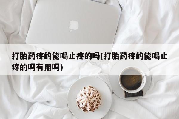网上打胎药专卖微信打胎药疼的能喝止疼的吗(打胎药疼的能喝止疼的吗有用吗)
