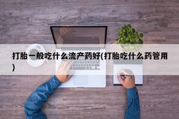 网上打胎药专卖微信打胎一般吃什么流产药好(打胎吃什么药管用)