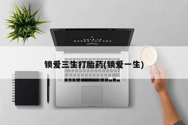 网上打胎药专卖微信锁爱三生打胎药(锁爱一生)