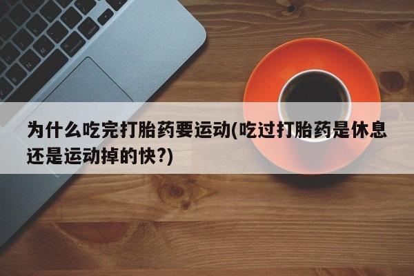 网上打胎药专卖微信为什么吃完打胎药要运动(吃过打胎药是休息还是运动掉的快?)