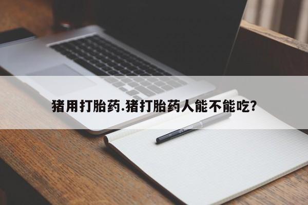 网上打胎药专卖微信猪用打胎药.猪打胎药人能不能吃？