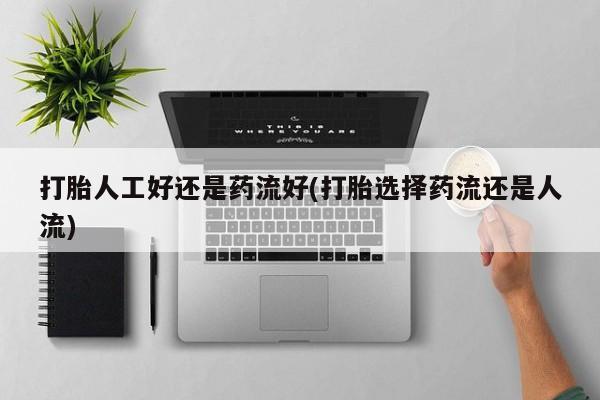网上打胎药专卖微信打胎人工好还是药流好(打胎选择药流还是人流)