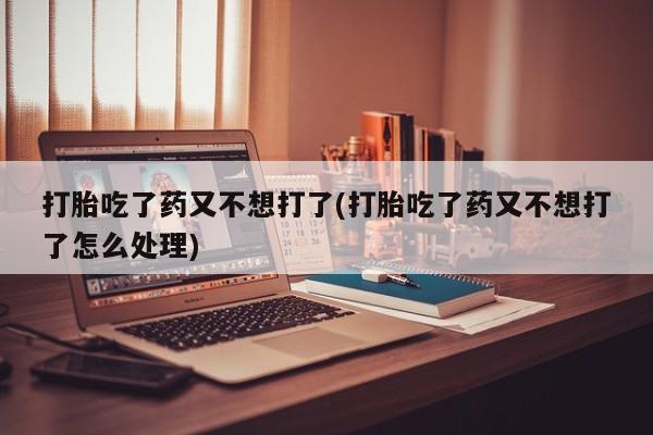 网上打胎药专卖微信打胎吃了药又不想打了(打胎吃了药又不想打了怎么处理)