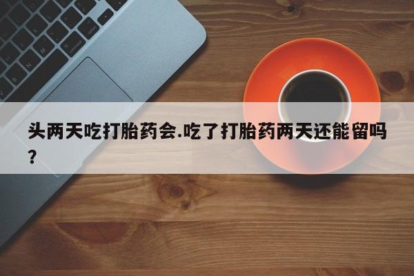 网上打胎药专卖微信头两天吃打胎药会.吃了打胎药两天还能留吗？