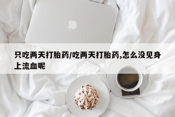 网上打胎药专卖微信只吃两天打胎药/吃两天打胎药,怎么没见身上流血呢