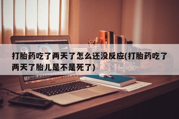 网上打胎药专卖微信打胎药吃了两天了怎么还没反应(打胎药吃了两天了胎儿是不是死了)