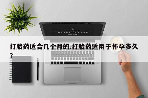 网上打胎药专卖微信打胎药适合几个月的.打胎药适用于怀孕多久？