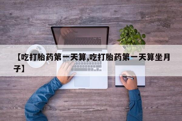 网上打胎药专卖微信【吃打胎药第一天算,吃打胎药第一天算坐月子】