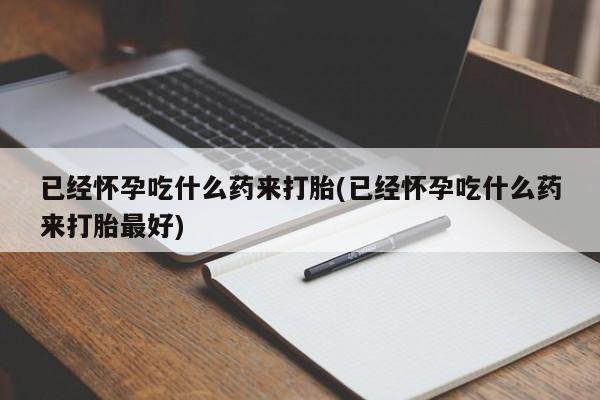网上打胎药专卖微信已经怀孕吃什么药来打胎(已经怀孕吃什么药来打胎最好)