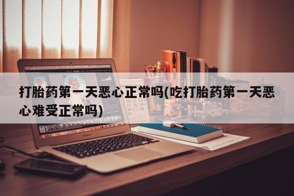 网上打胎药专卖微信打胎药第一天恶心正常吗(吃打胎药第一天恶心难受正常吗)