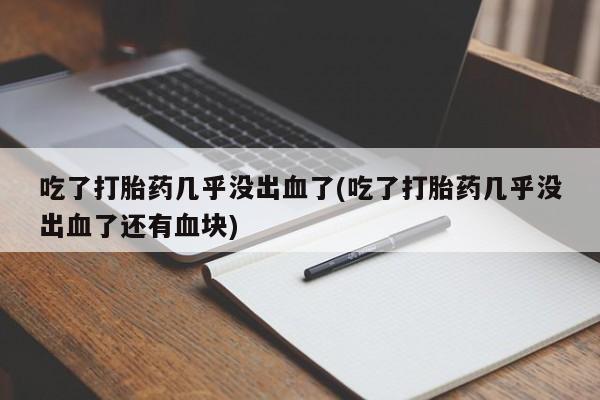 网上打胎药专卖微信吃了打胎药几乎没出血了(吃了打胎药几乎没出血了还有血块)