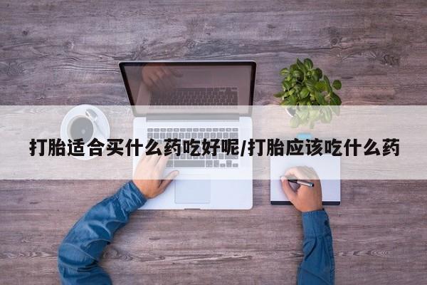 网上打胎药专卖微信打胎适合买什么药吃好呢/打胎应该吃什么药