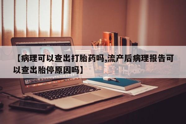 网上打胎药专卖微信【病理可以查出打胎药吗,流产后病理报告可以查出胎停原因吗】