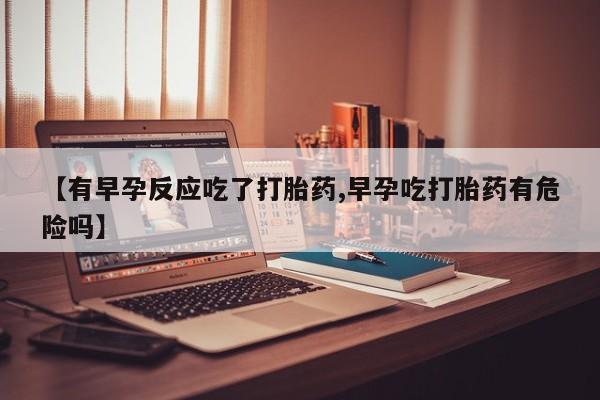 网上打胎药专卖微信【有早孕反应吃了打胎药,早孕吃打胎药有危险吗】