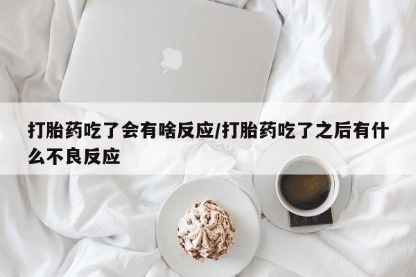 网上打胎药专卖微信打胎药吃了会有啥反应/打胎药吃了之后有什么不良反应