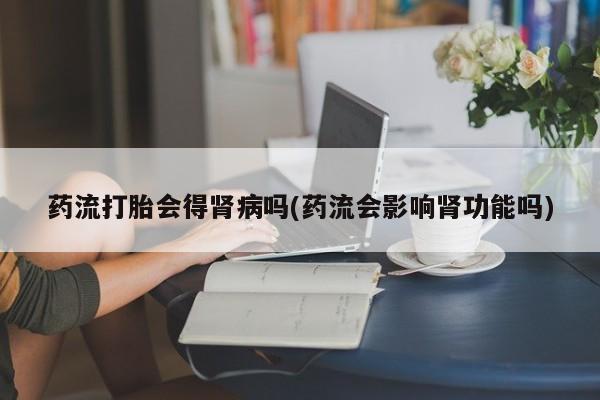 网上打胎药专卖微信药流打胎会得肾病吗(药流会影响肾功能吗)